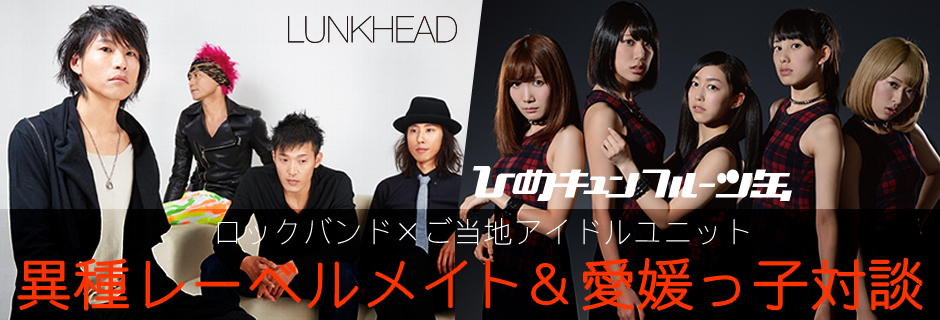 LUNKHEAD × ひめキュンフルーツ缶 対談 ロックバンド×ご当地アイドルユニット、異種レーべルメイト＆愛媛っ子対談